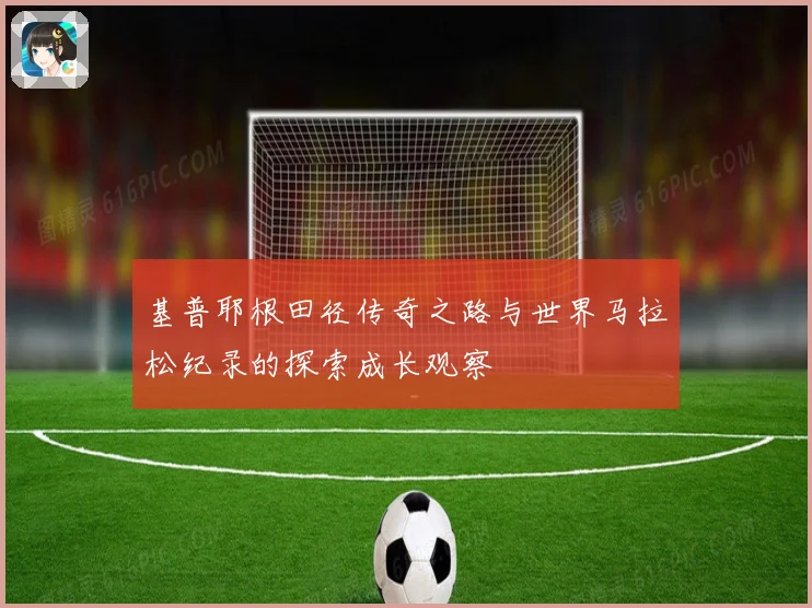 基普耶根田径传奇之路与世界马拉松纪录的探索成长观察