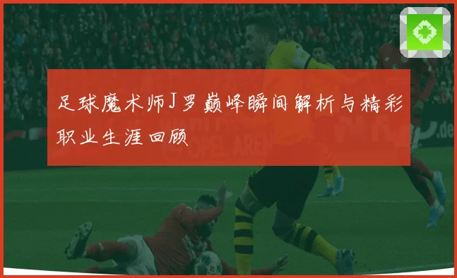 足球魔术师J罗巅峰瞬间解析与精彩职业生涯回顾