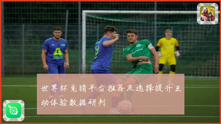 世界杯竞猜平台推荐及选择提升互动体验数据研判