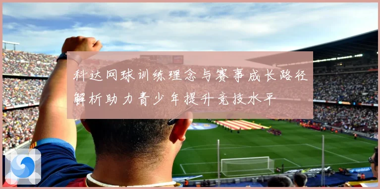 科达网球训练理念与赛事成长路径解析助力青少年提升竞技水平