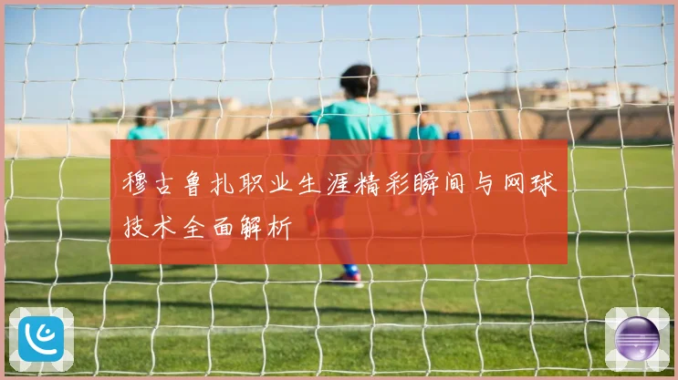 穆古鲁扎职业生涯精彩瞬间与网球技术全面解析
