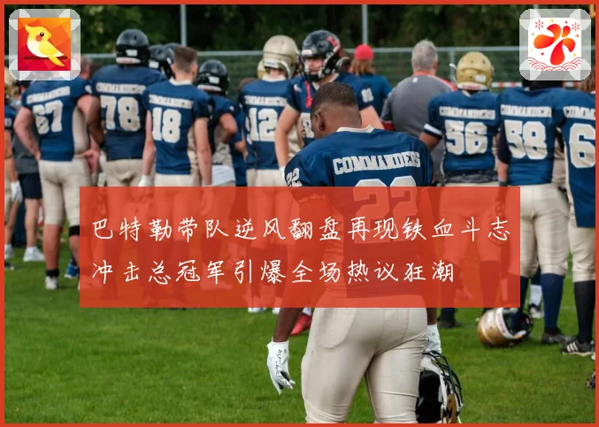 巴特勒带队逆风翻盘再现铁血斗志冲击总冠军引爆全场热议狂潮