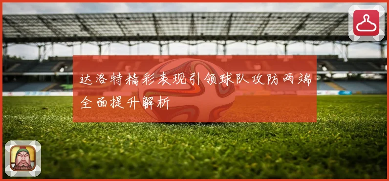达洛特精彩表现引领球队攻防两端全面提升解析