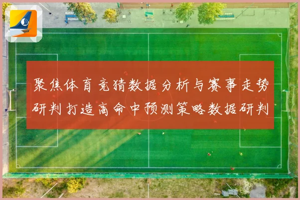 聚焦体育竞猜数据分析与赛事走势研判打造高命中预测策略数据研判