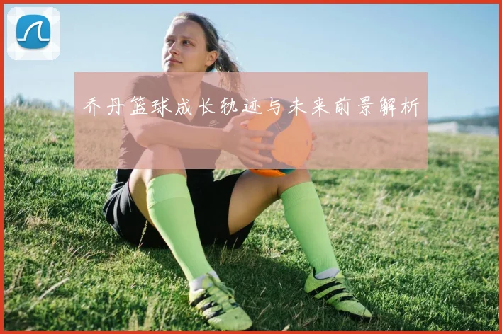乔丹篮球成长轨迹与未来前景解析
