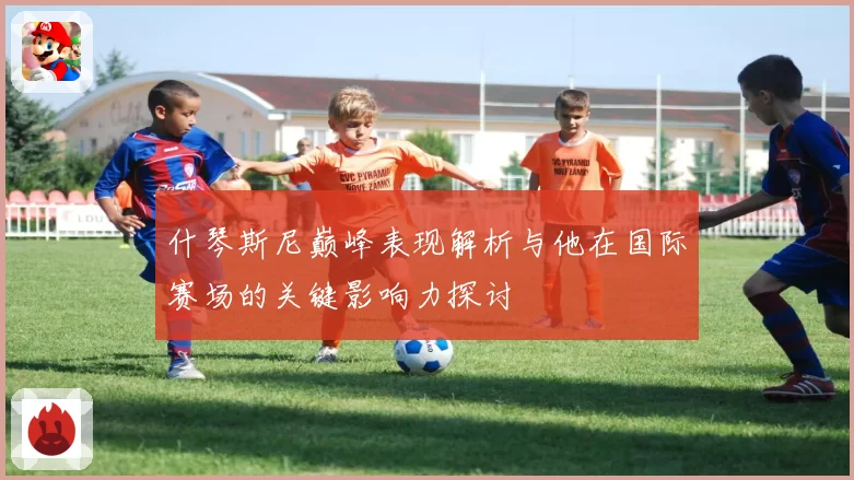 什琴斯尼巅峰表现解析与他在国际赛场的关键影响力探讨