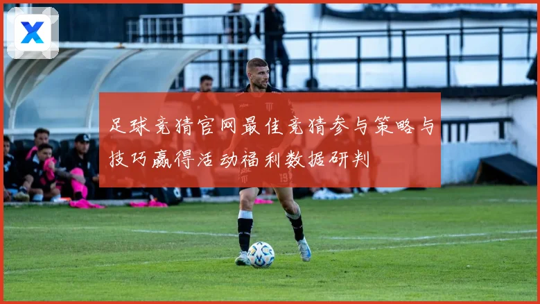 足球竞猜官网最佳竞猜参与策略与技巧赢得活动福利数据研判