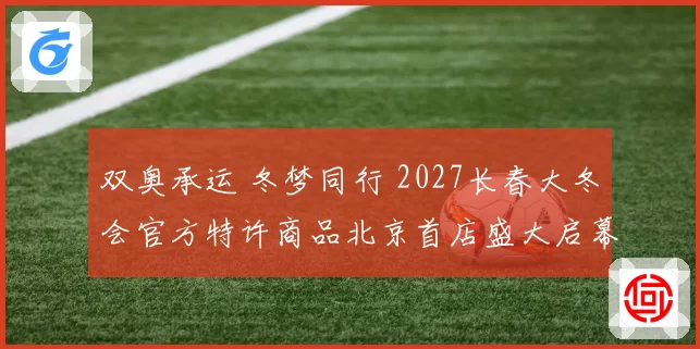 双奥承运 冬梦同行 2027长春大冬会官方特许商品北京首店盛大启幕