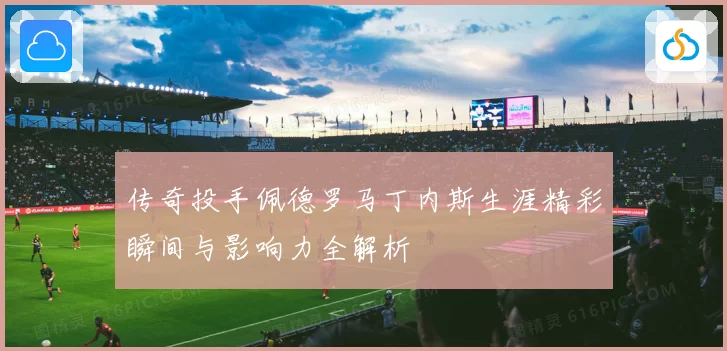 传奇投手佩德罗马丁内斯生涯精彩瞬间与影响力全解析