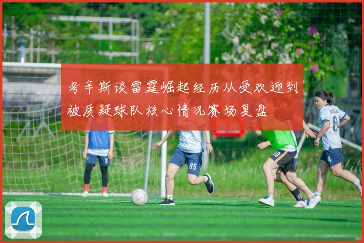 考辛斯谈雷霆崛起经历从受欢迎到被质疑球队核心情况赛场复盘