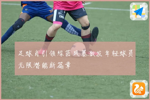 足球肖引领绿茵风暴激发年轻球员无限潜能新篇章