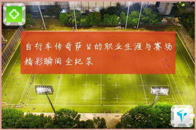 自行车传奇萨甘的职业生涯与赛场精彩瞬间全纪录
