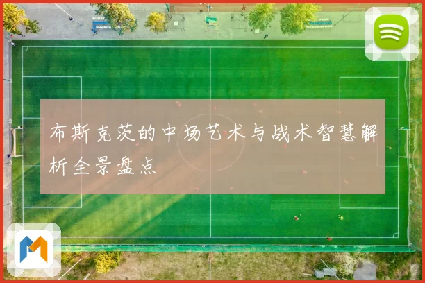 布斯克茨的中场艺术与战术智慧解析全景盘点