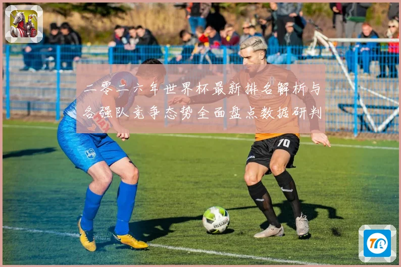 二零二六年世界杯最新排名解析与各强队竞争态势全面盘点数据研判