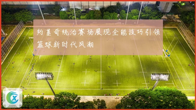 约基奇统治赛场展现全能技巧引领篮球新时代风潮