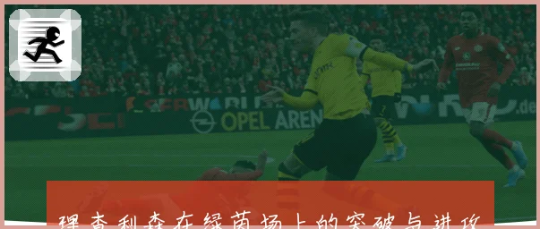 理查利森在绿茵场上的突破与进攻艺术全解析