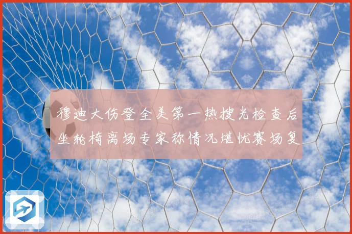 穆迪大伤登全美第一热搜光检查后坐轮椅离场专家称情况堪忧赛场复盘