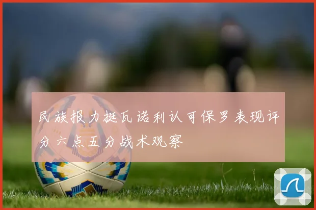 民族报力挺瓦诺利认可保罗表现评分六点五分战术观察