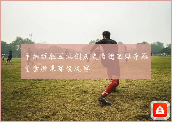 辛纳连胜五站创历史马德里站夺冠首尝胜果赛场观察
