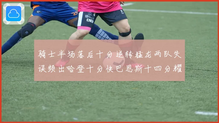 骑士半场落后十分逆转猛龙两队失误频出哈登十分快巴恩斯十四分耀成长观察