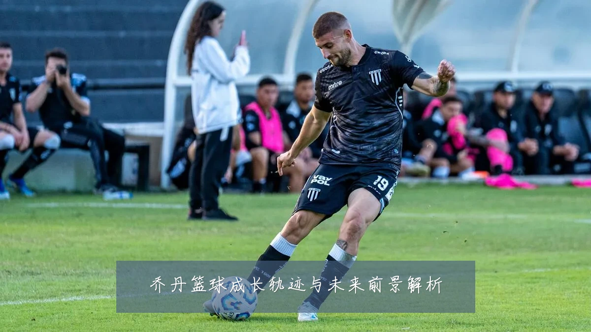 乔丹篮球成长轨迹与未来前景解析
