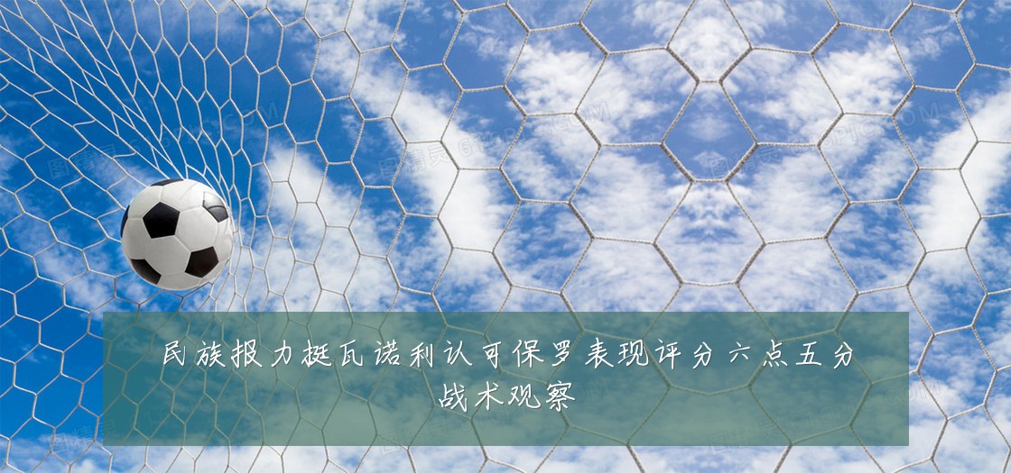 民族报力挺瓦诺利认可保罗表现评分六点五分战术观察