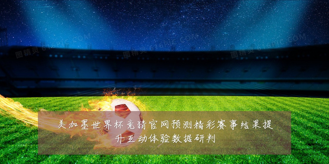 美加墨世界杯竞猜官网预测精彩赛事结果提升互动体验数据研判