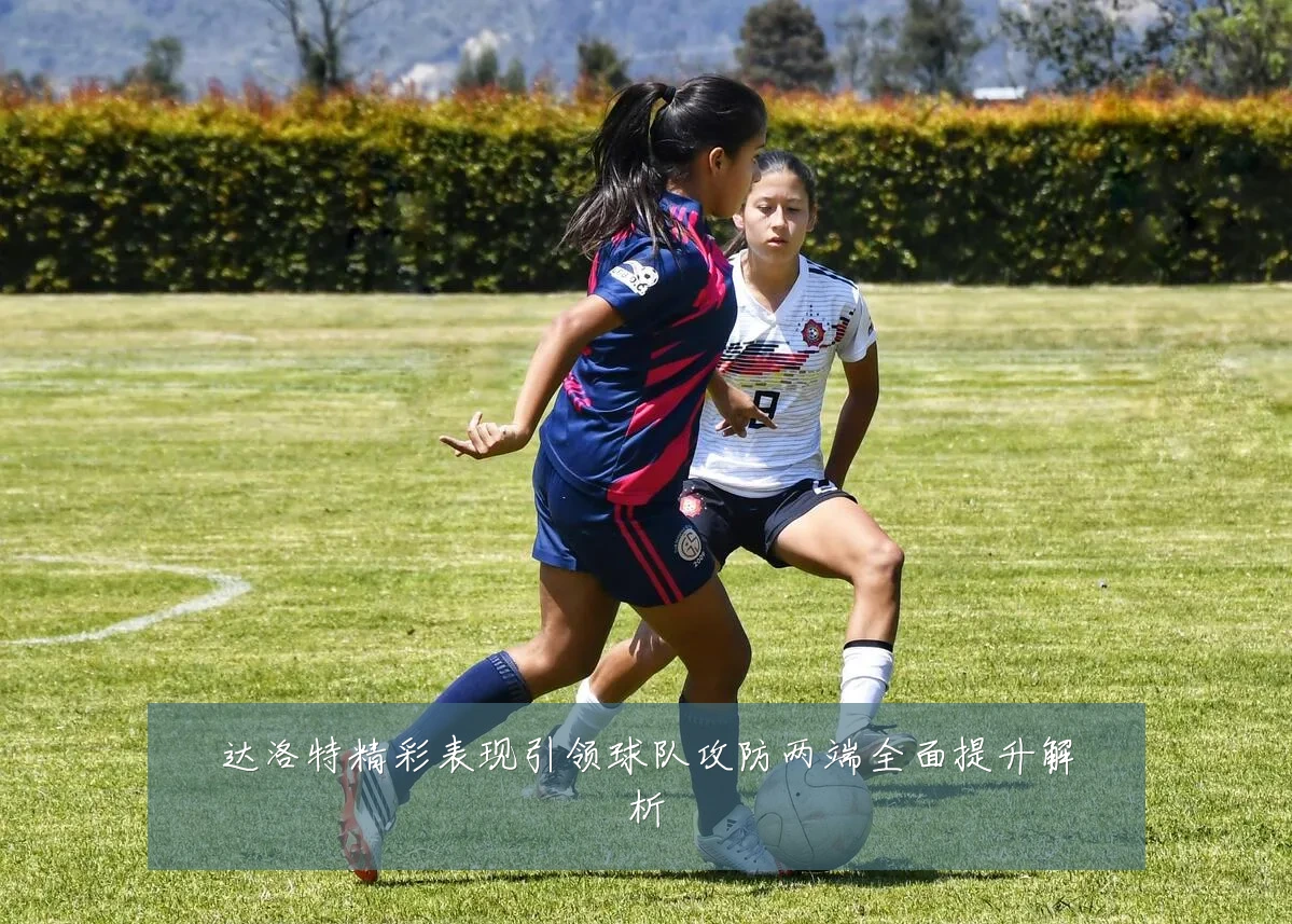 达洛特精彩表现引领球队攻防两端全面提升解析