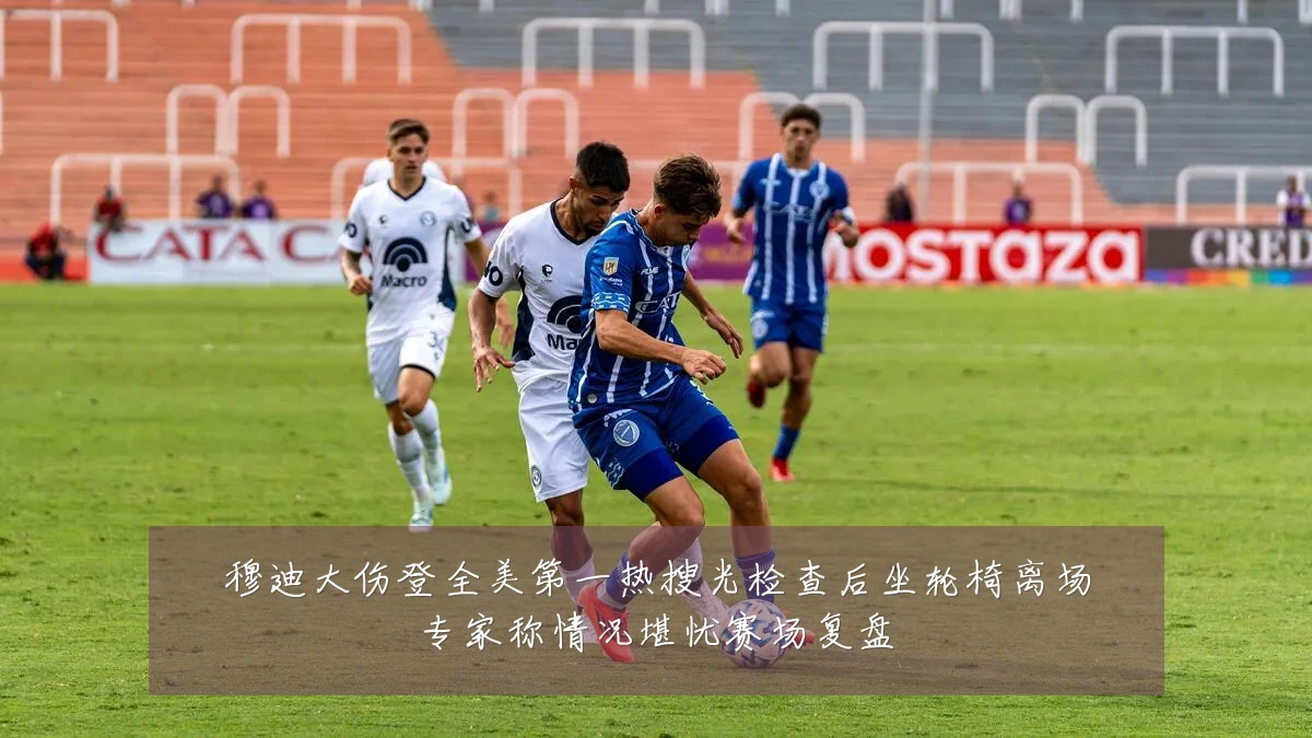 穆迪大伤登全美第一热搜光检查后坐轮椅离场专家称情况堪忧赛场复盘