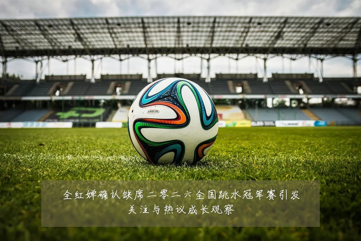 全红婵确认缺席二零二六全国跳水冠军赛引发关注与热议成长观察