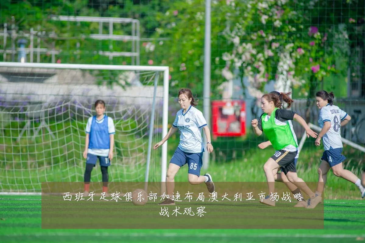 西班牙足球俱乐部加速布局澳大利亚市场战略战术观察