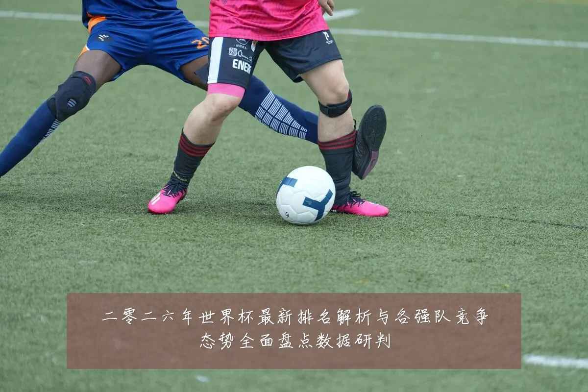 二零二六年世界杯最新排名解析与各强队竞争态势全面盘点数据研判