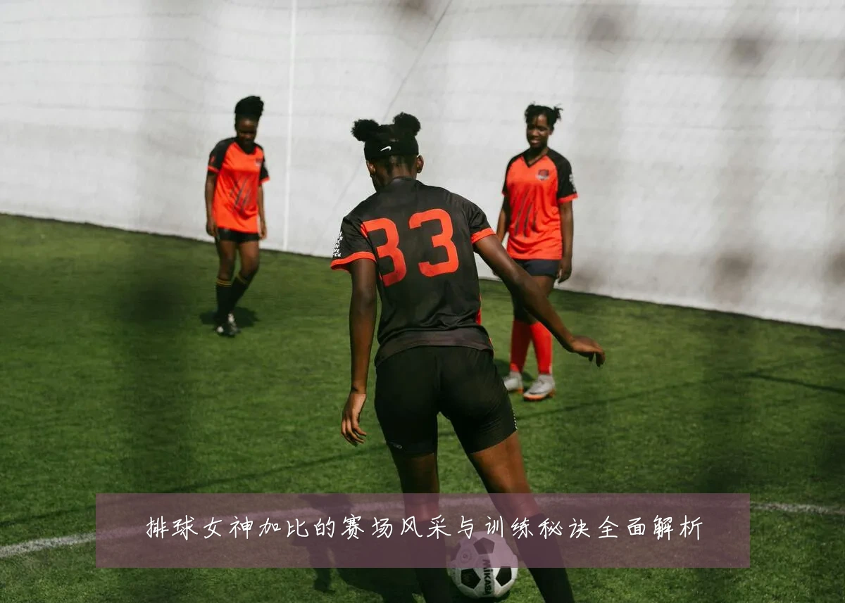 排球女神加比的赛场风采与训练秘诀全面解析